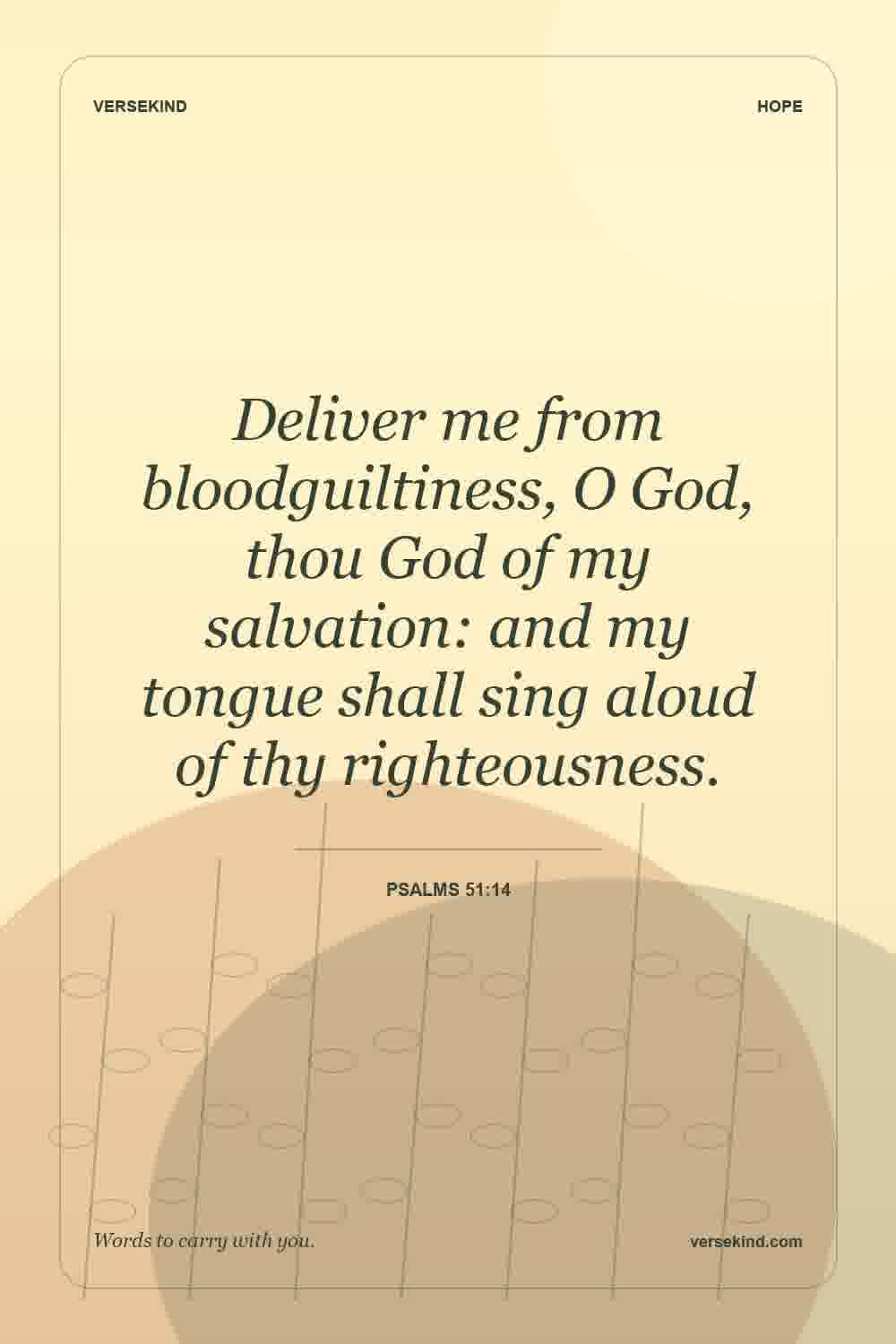 Deliver me from bloodguiltiness, O God, thou God of my salvation: and my tongue shall sing aloud of thy righteousness. — Psalms 51:14