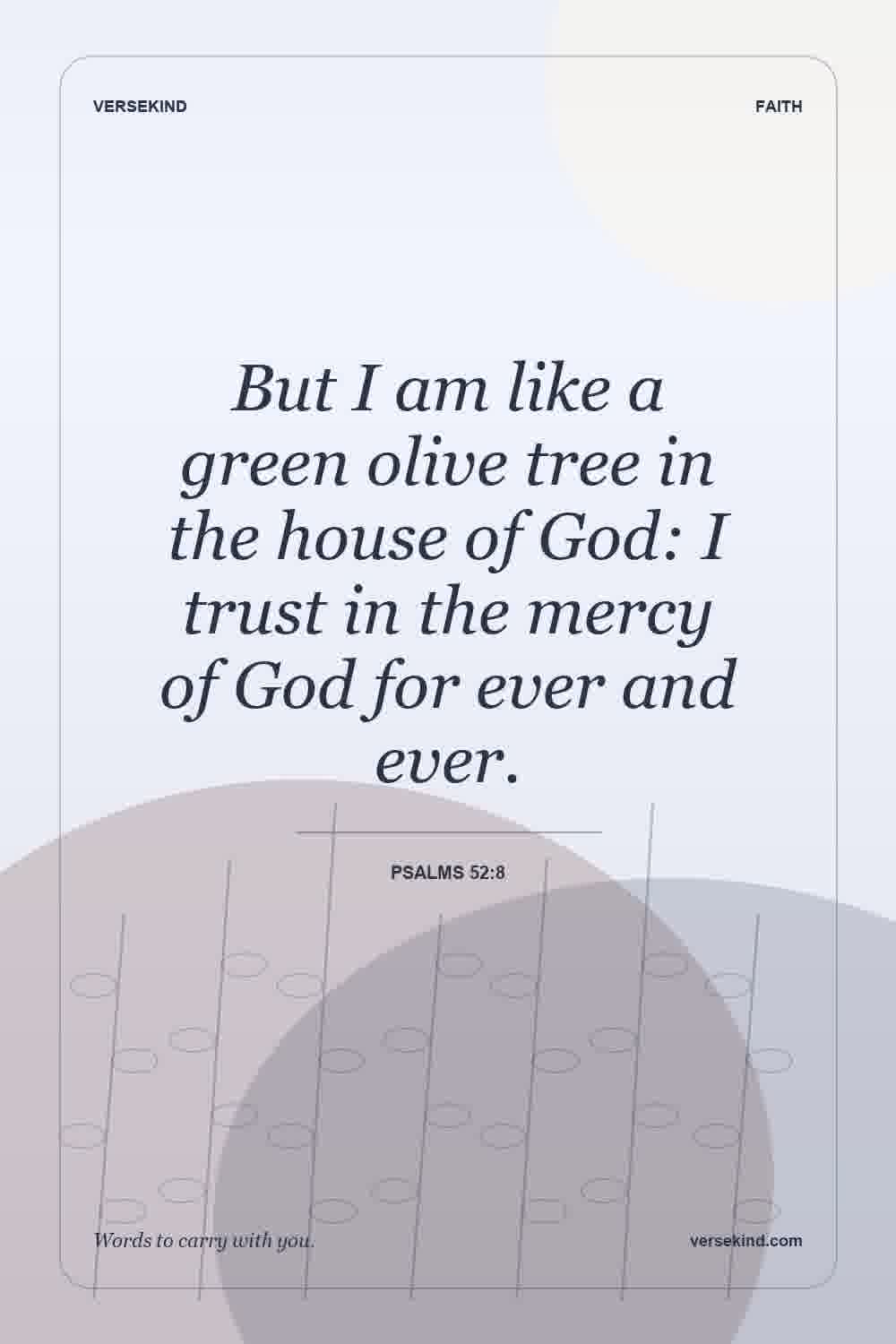 But I am like a green olive tree in the house of God: I trust in the mercy of God for ever and ever. — Psalms 52:8