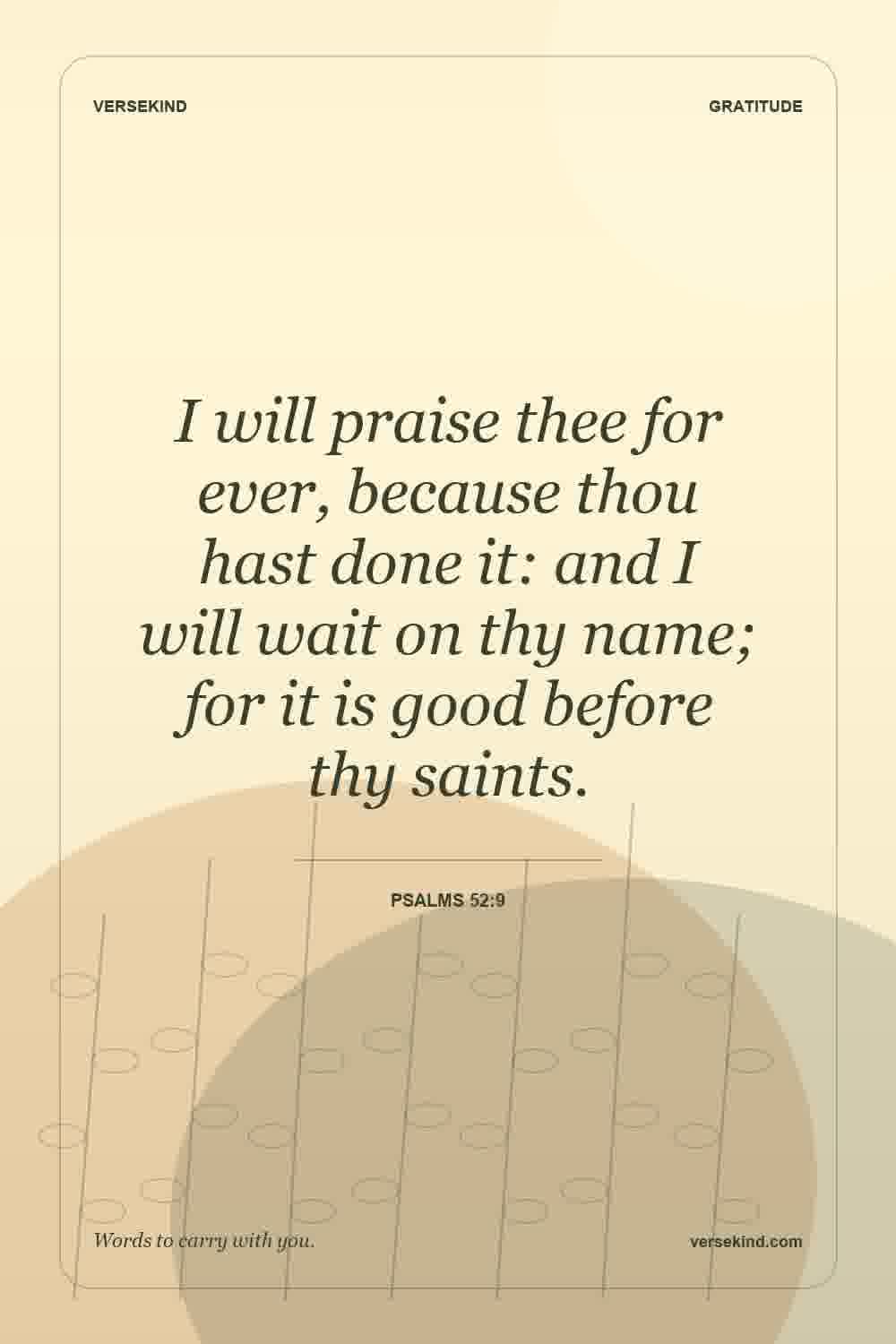 I will praise thee for ever, because thou hast done it: and I will wait on thy name; for it is good before thy saints. — Psalms 52:9