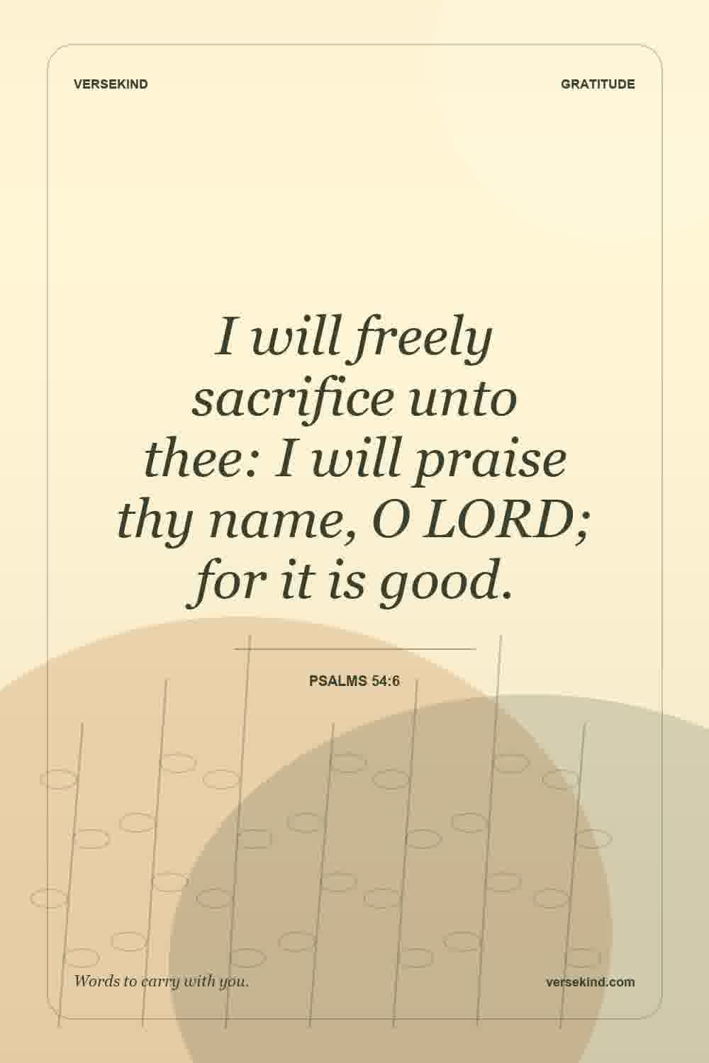 I will freely sacrifice unto thee: I will praise thy name, O LORD; for it is good. — Psalms 54:6