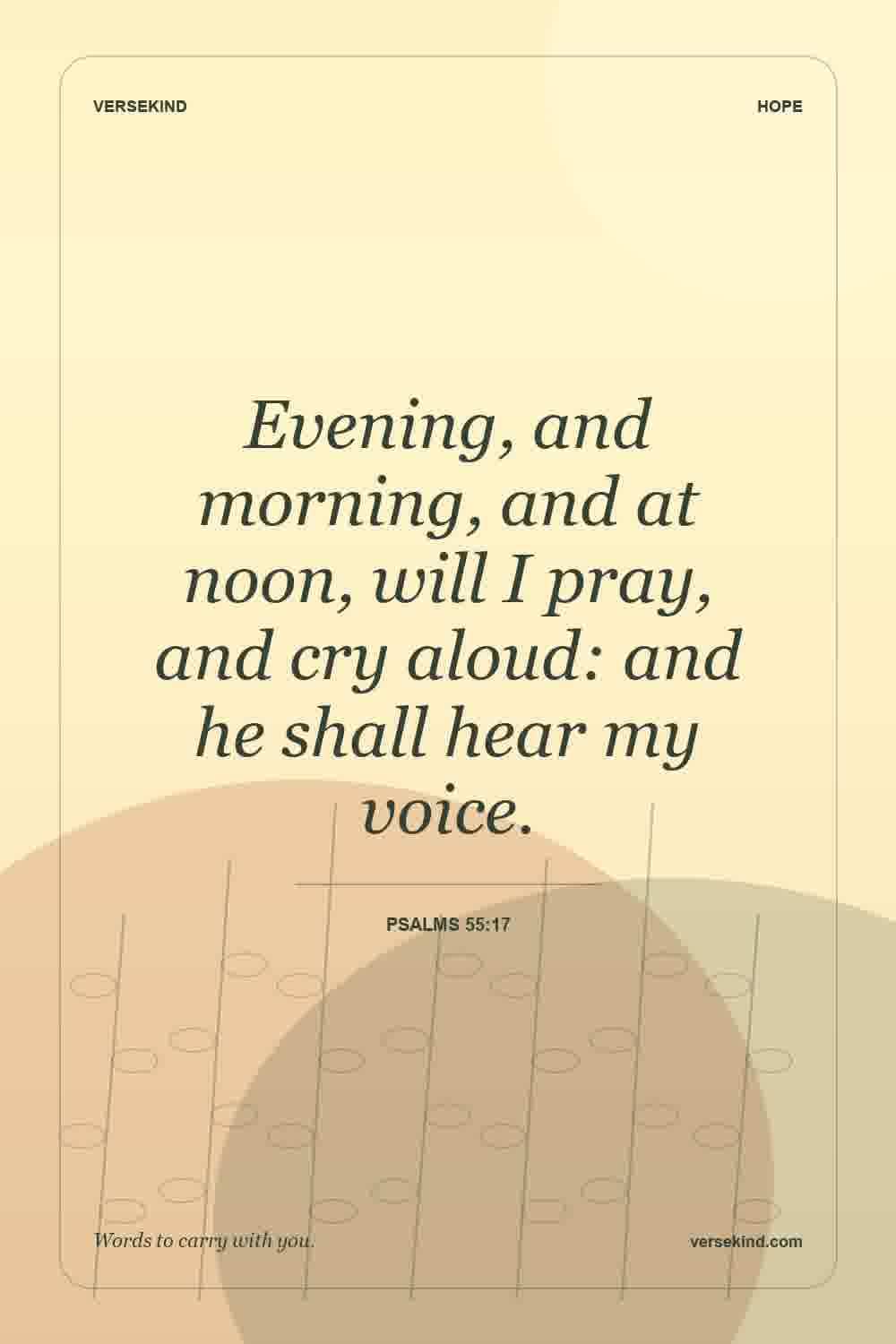 Evening, and morning, and at noon, will I pray, and cry aloud: and he shall hear my voice. — Psalms 55:17