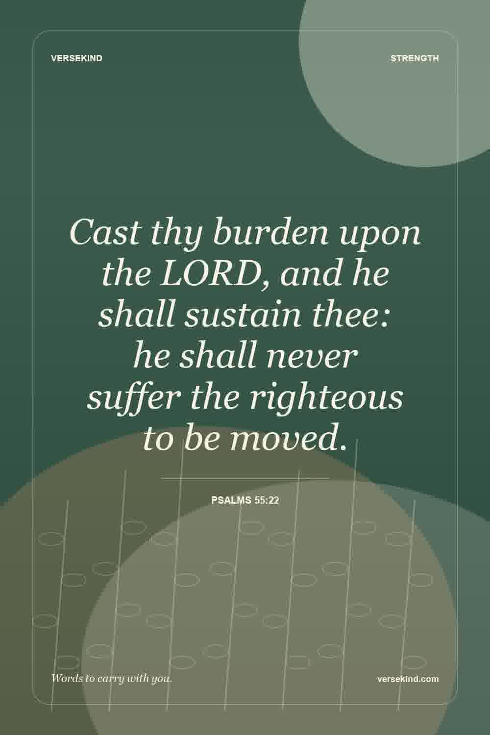 Cast thy burden upon the LORD, and he shall sustain thee: he shall never suffer the righteous to be moved. — Psalms 55:22