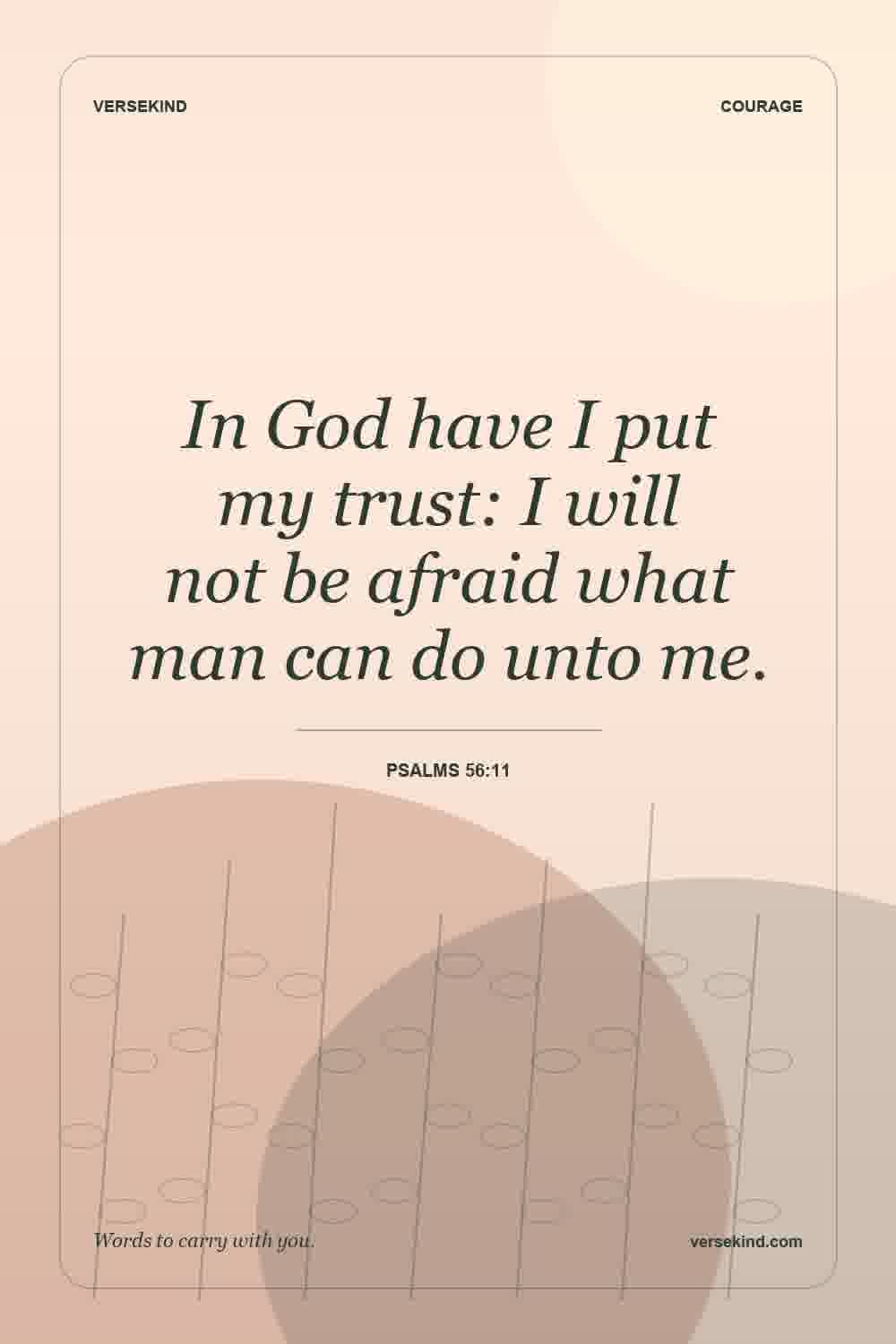 In God have I put my trust: I will not be afraid what man can do unto me. — Psalms 56:11