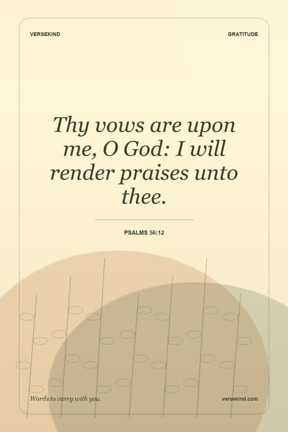 Thy vows are upon me, O God: I will render praises unto thee. — Psalms 56:12