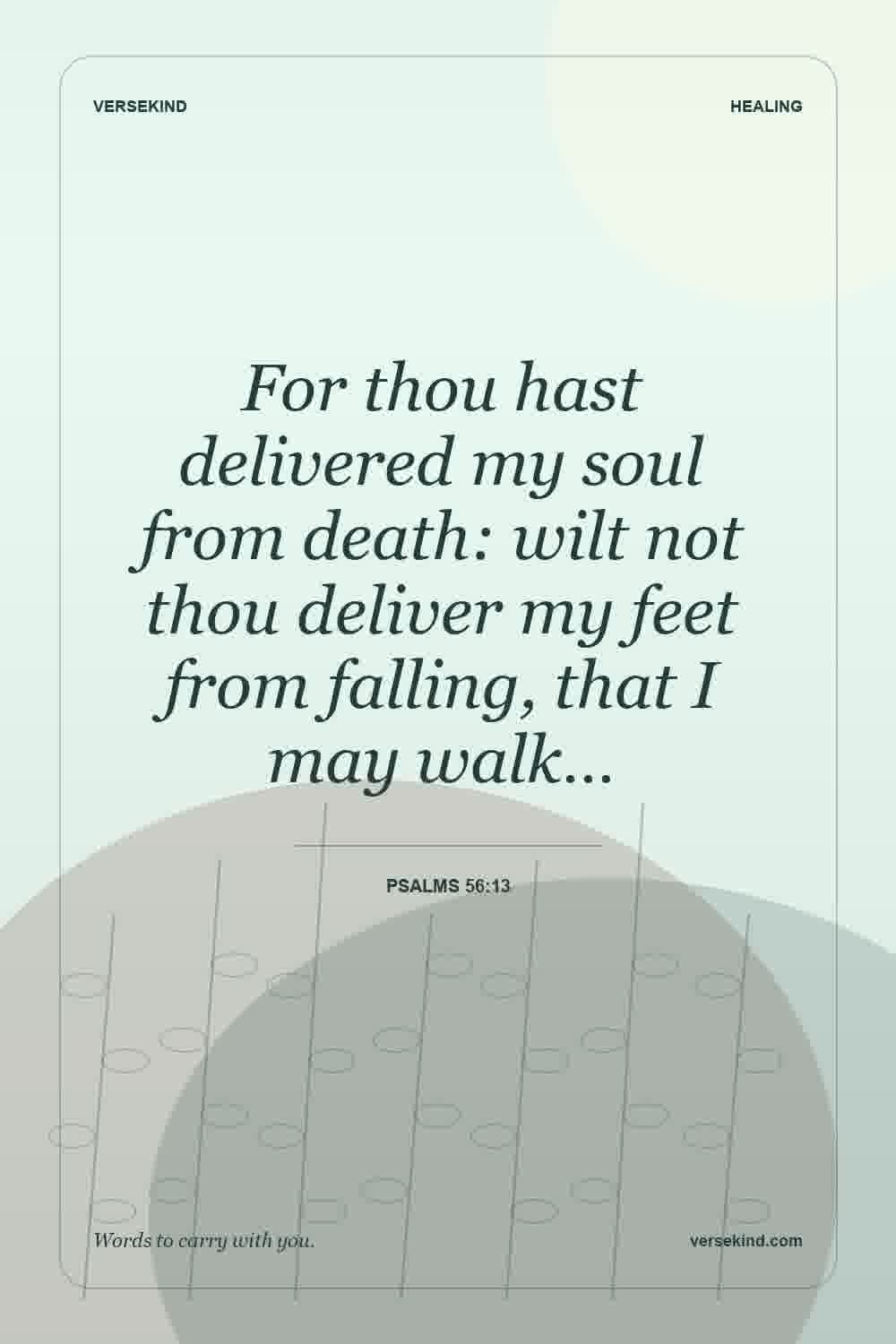 For thou hast delivered my soul from death: wilt not thou deliver my feet from falling, that I may walk… — Psalms 56:13