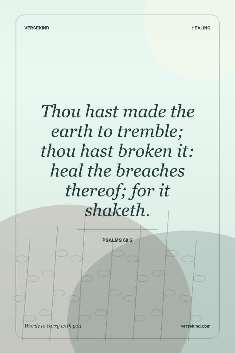 Thou hast made the earth to tremble; thou hast broken it: heal the breaches thereof; for it shaketh. — Psalms 60:2