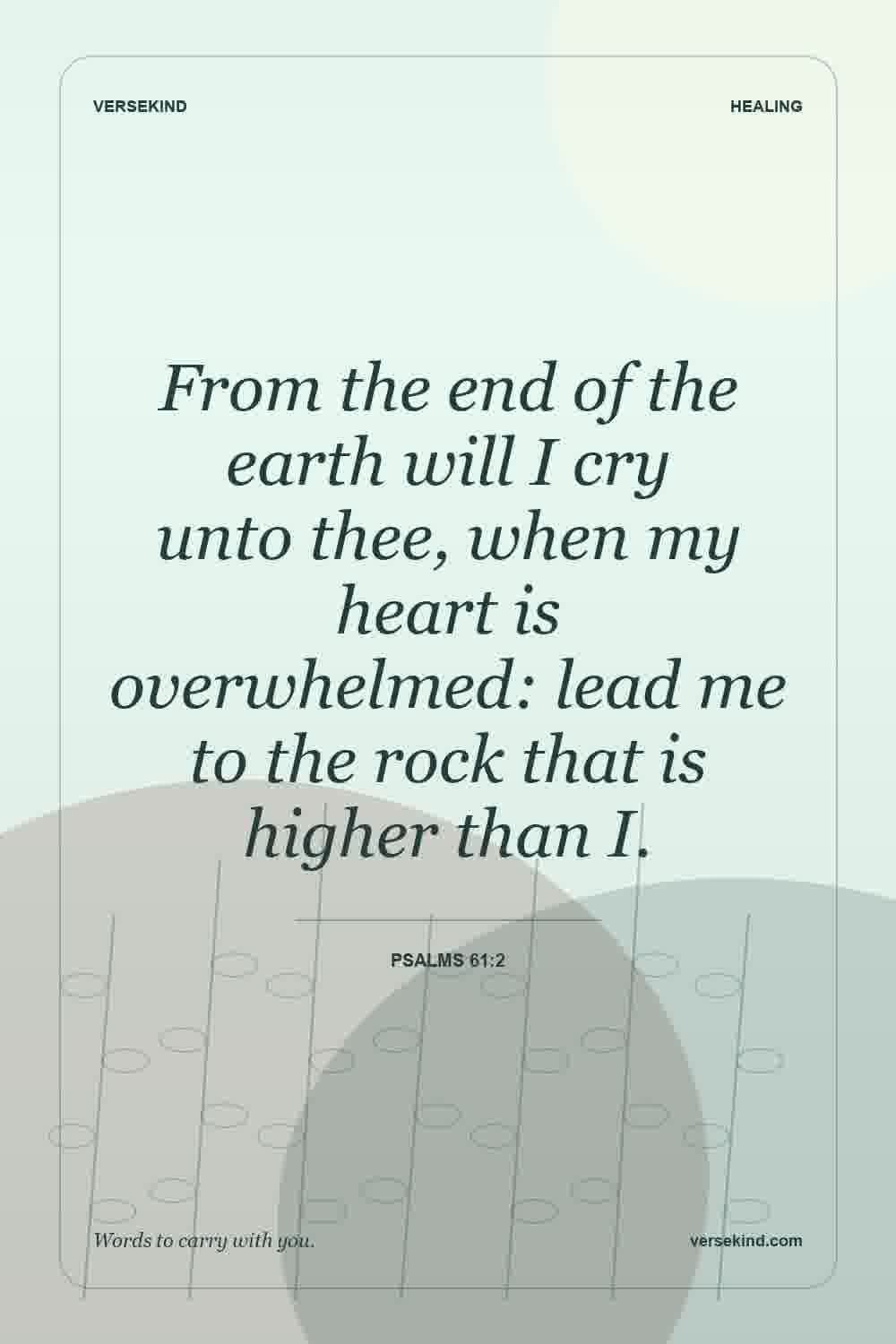 From the end of the earth will I cry unto thee, when my heart is overwhelmed: lead me to the rock that is higher than I. — Psalms 61:2