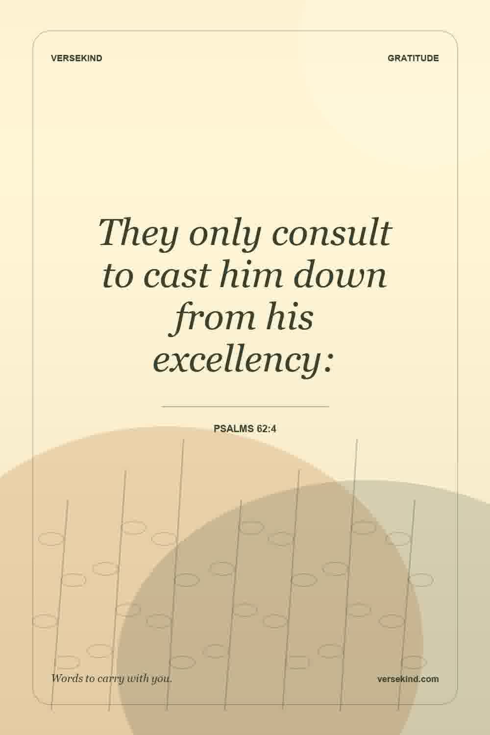 They only consult to cast him down from his excellency: — Psalms 62:4