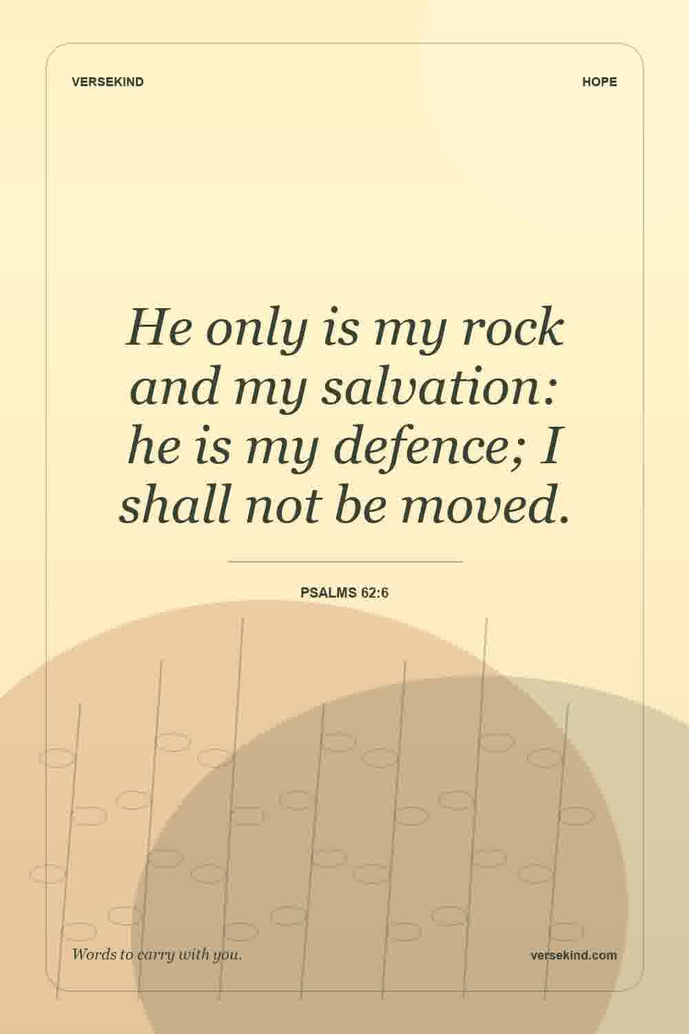 He only is my rock and my salvation: he is my defence; I shall not be moved. — Psalms 62:6