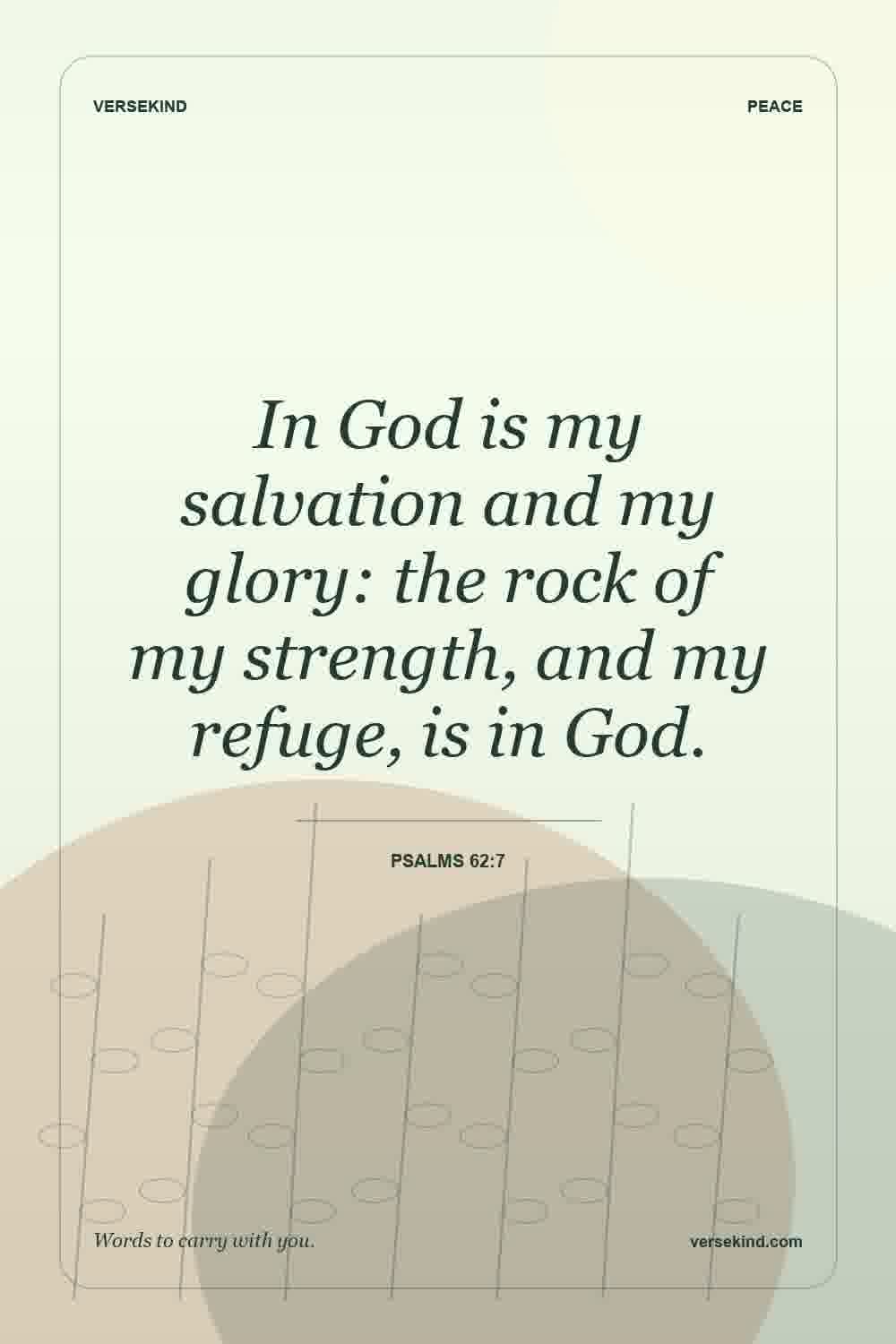 In God is my salvation and my glory: the rock of my strength, and my refuge, is in God. — Psalms 62:7