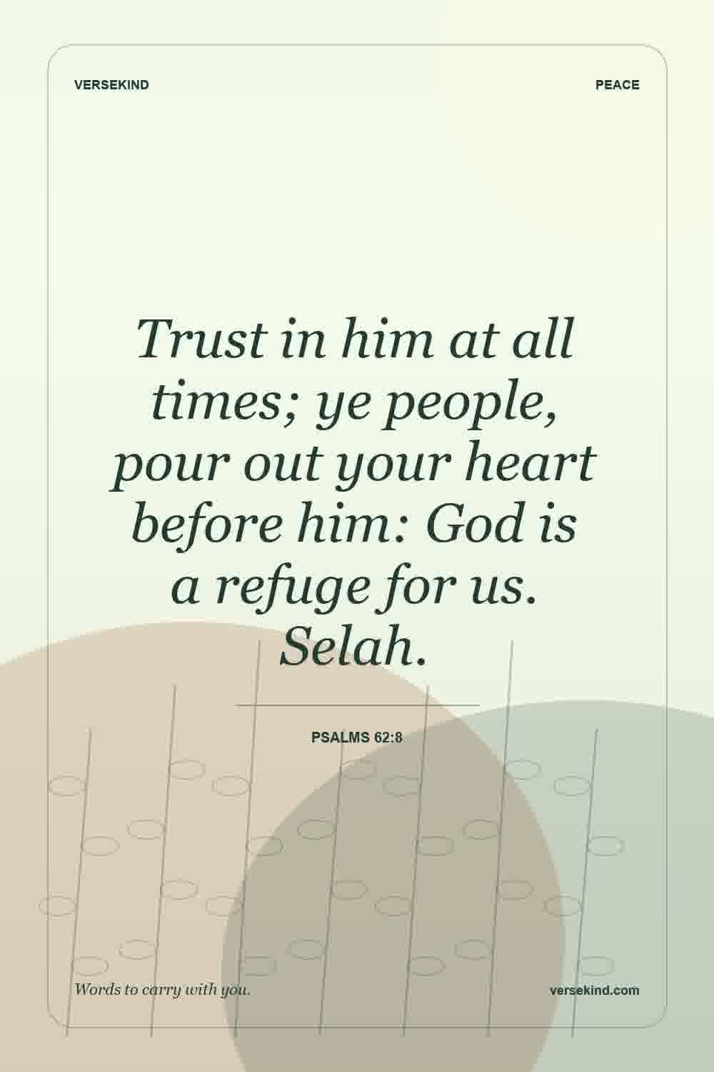 Trust in him at all times; ye people, pour out your heart before him: God is a refuge for us. Selah. — Psalms 62:8