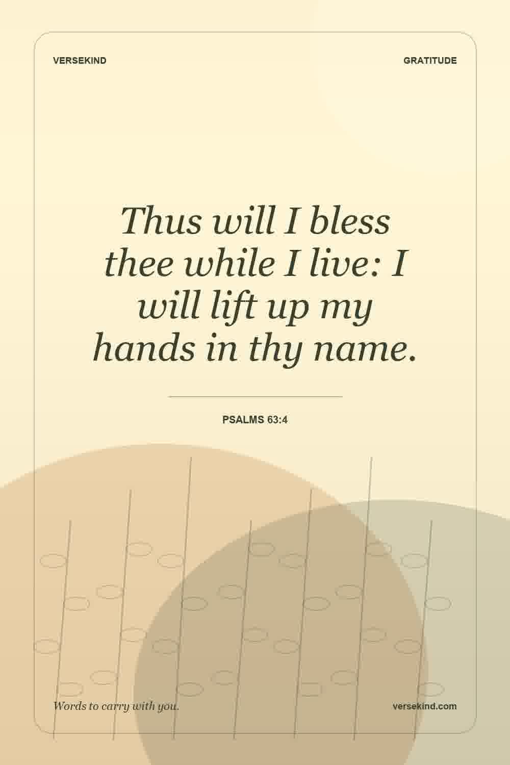 Thus will I bless thee while I live: I will lift up my hands in thy name. — Psalms 63:4