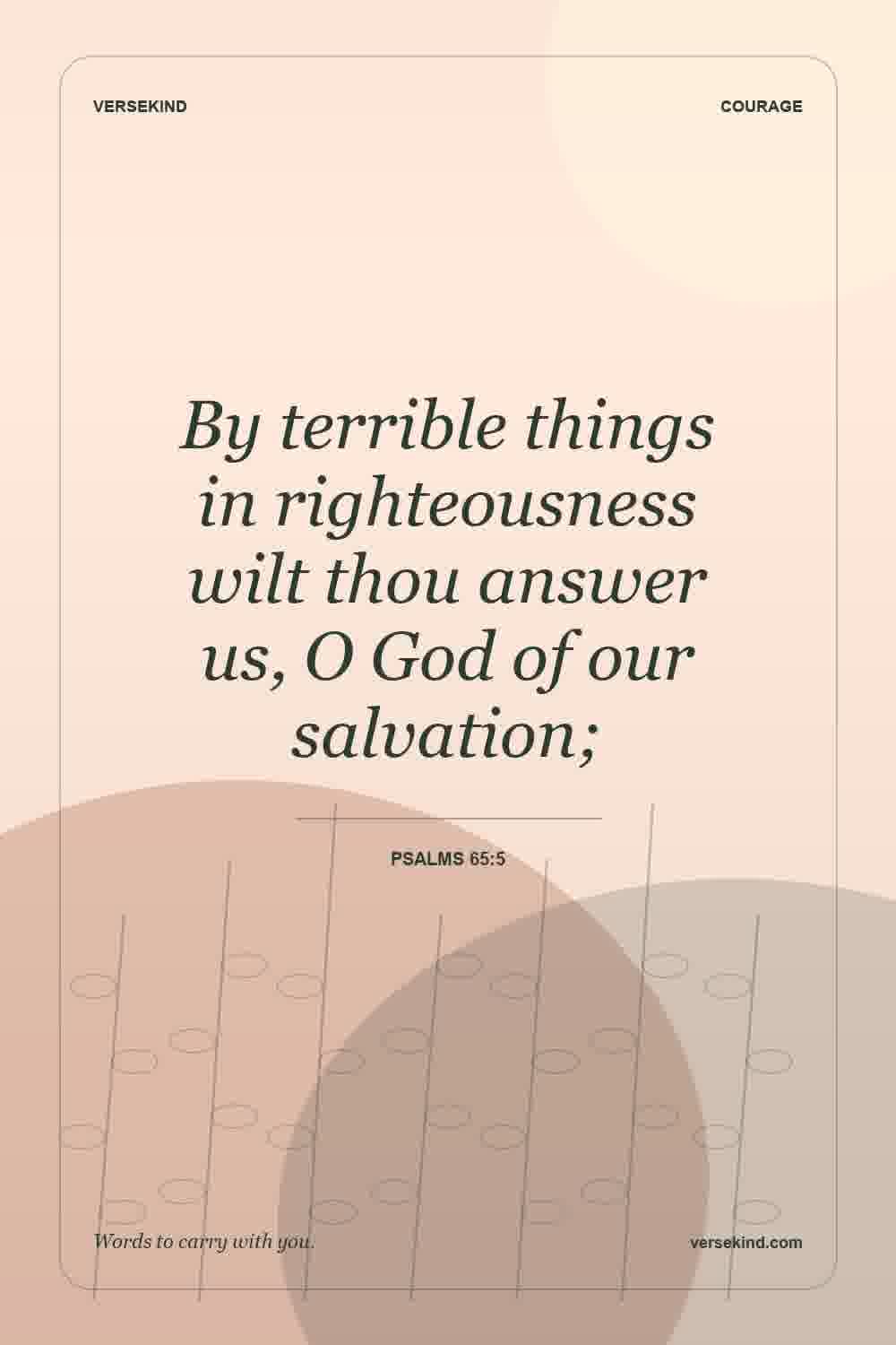 By terrible things in righteousness wilt thou answer us, O God of our salvation; — Psalms 65:5