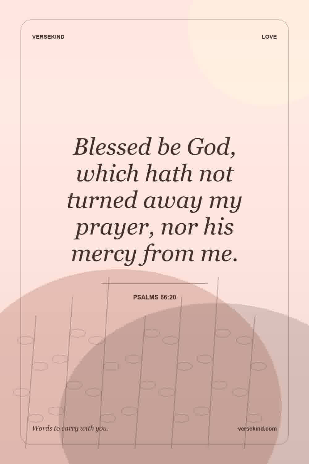 Blessed be God, which hath not turned away my prayer, nor his mercy from me. — Psalms 66:20