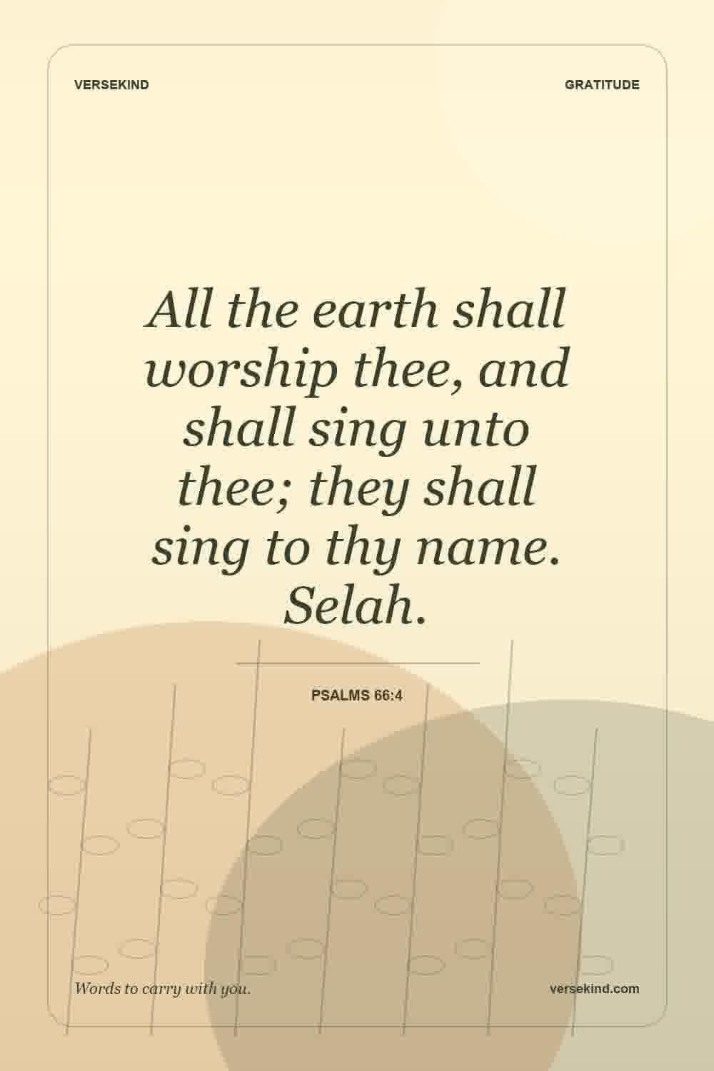All the earth shall worship thee, and shall sing unto thee; they shall sing to thy name. Selah. — Psalms 66:4