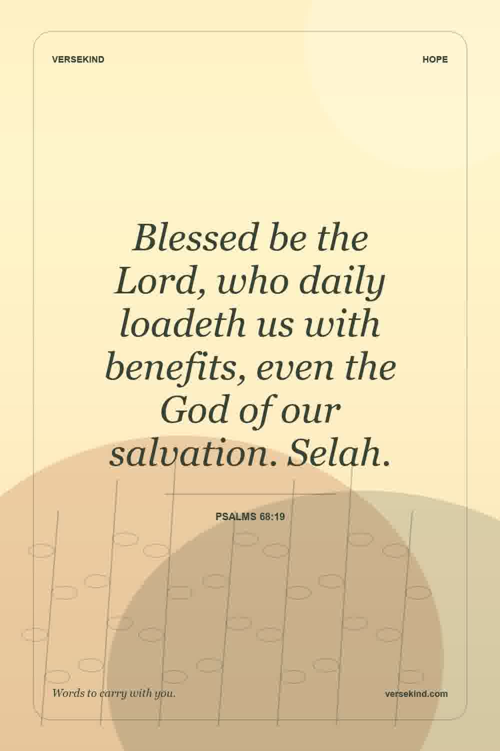 Blessed be the Lord, who daily loadeth us with benefits, even the God of our salvation. Selah. — Psalms 68:19