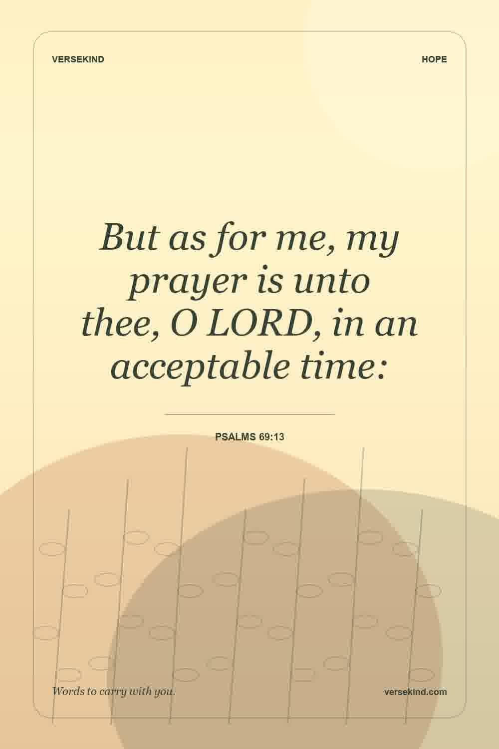 But as for me, my prayer is unto thee, O LORD, in an acceptable time: — Psalms 69:13