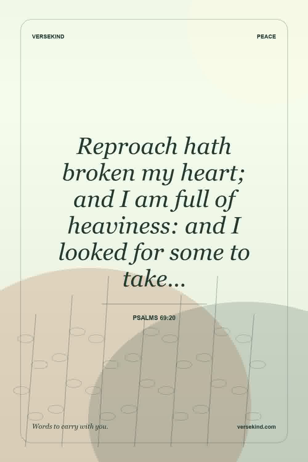 Reproach hath broken my heart; and I am full of heaviness: and I looked for some to take… — Psalms 69:20