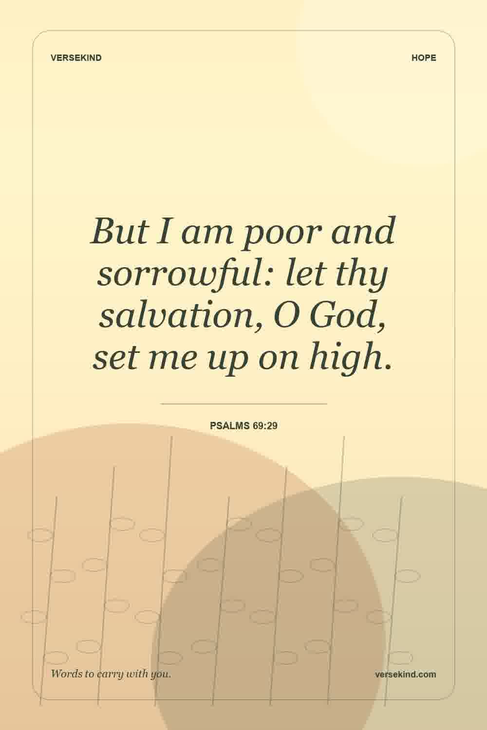But I am poor and sorrowful: let thy salvation, O God, set me up on high. — Psalms 69:29