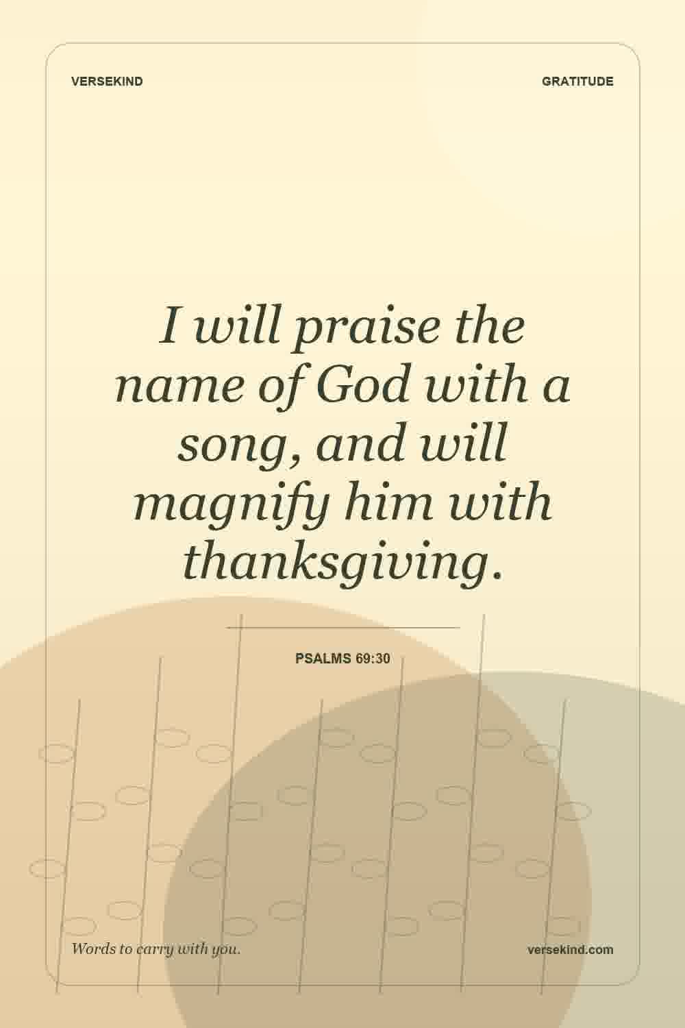 I will praise the name of God with a song, and will magnify him with thanksgiving. — Psalms 69:30