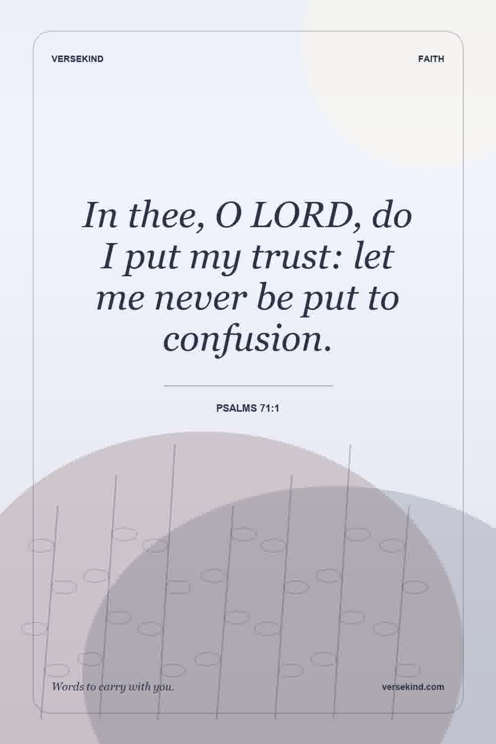 In thee, O LORD, do I put my trust: let me never be put to confusion. — Psalms 71:1