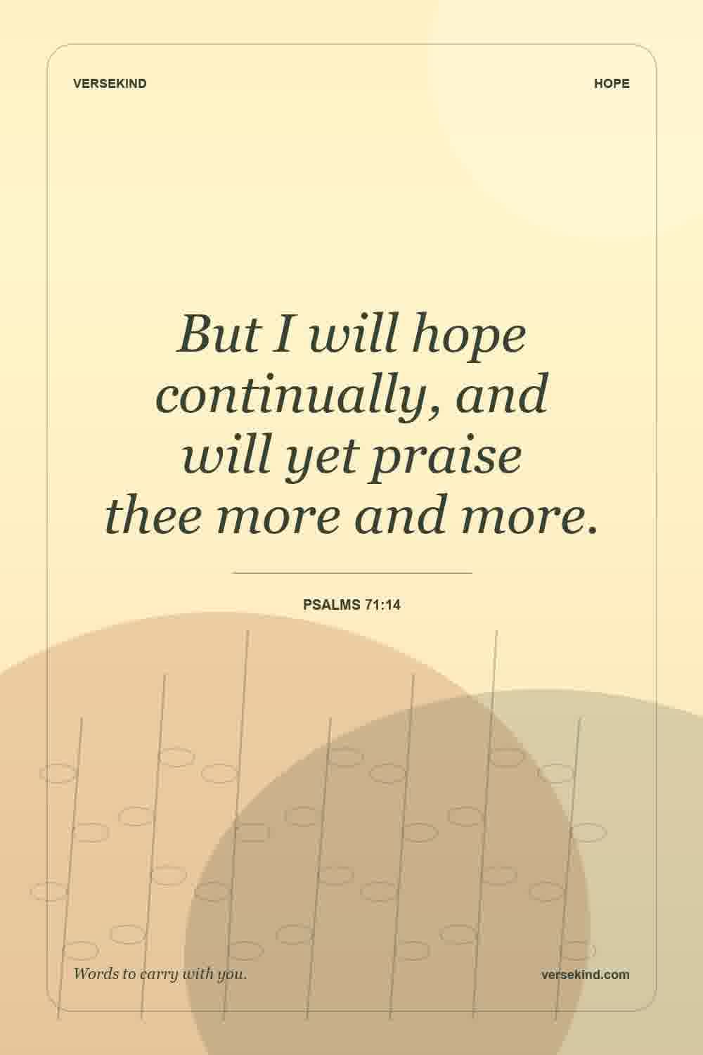 But I will hope continually, and will yet praise thee more and more. — Psalms 71:14