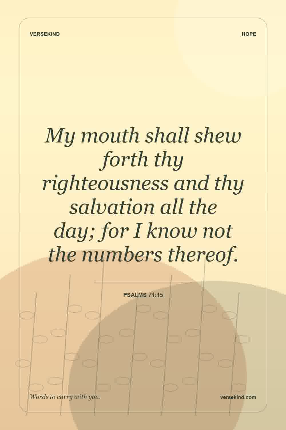 My mouth shall shew forth thy righteousness and thy salvation all the day; for I know not the numbers thereof. — Psalms 71:15