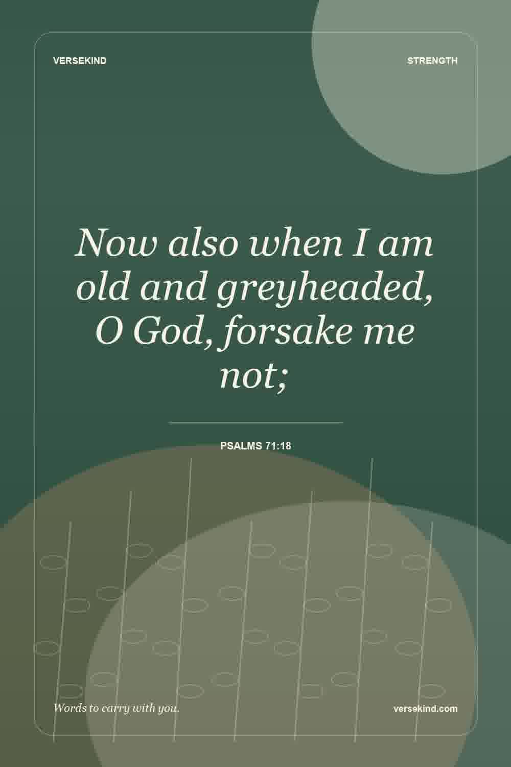 Now also when I am old and greyheaded, O God, forsake me not; — Psalms 71:18
