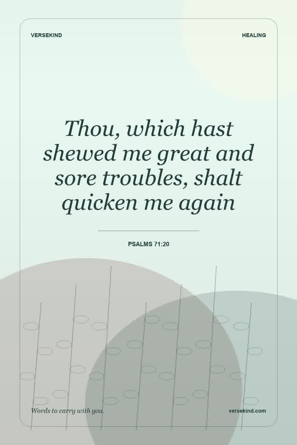 Thou, which hast shewed me great and sore troubles, shalt quicken me again — Psalms 71:20