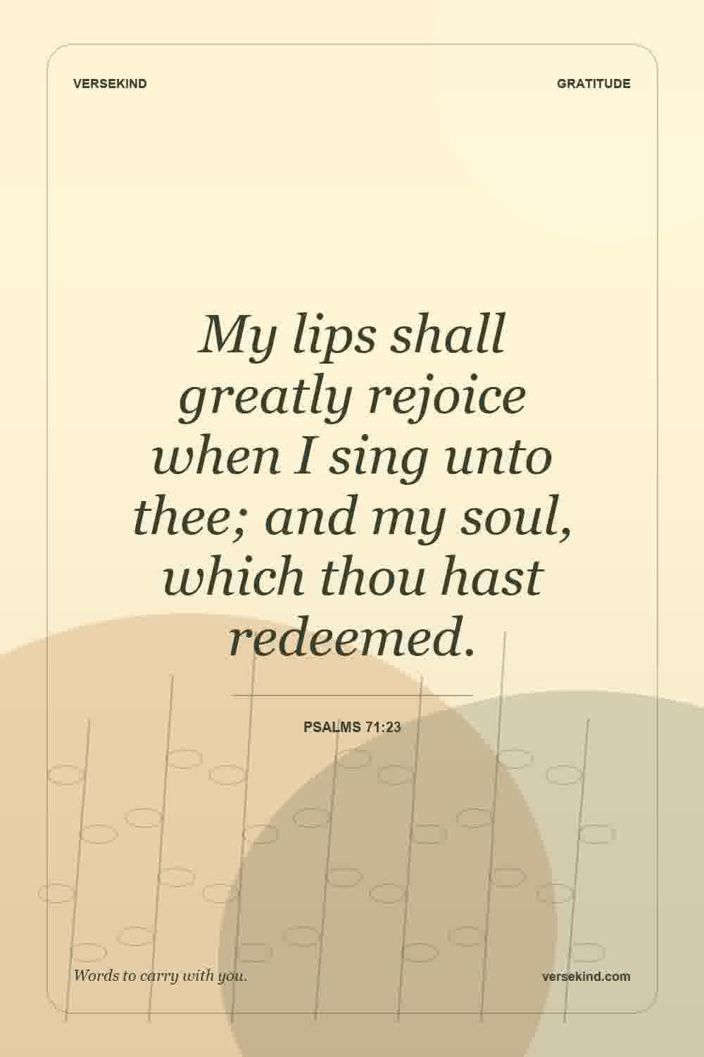 My lips shall greatly rejoice when I sing unto thee; and my soul, which thou hast redeemed. — Psalms 71:23