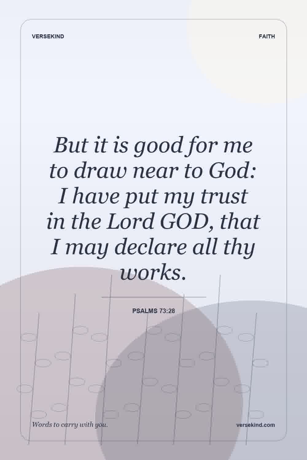 But it is good for me to draw near to God: I have put my trust in the Lord GOD, that I may declare all thy works. — Psalms 73:28