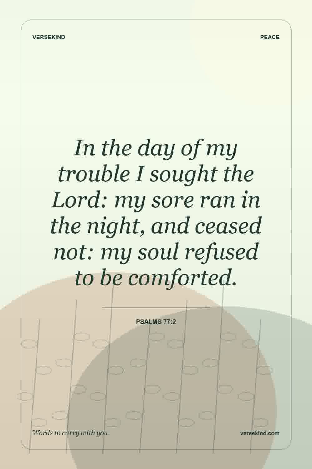 In the day of my trouble I sought the Lord: my sore ran in the night, and ceased not: my soul refused to be comforted. — Psalms 77:2