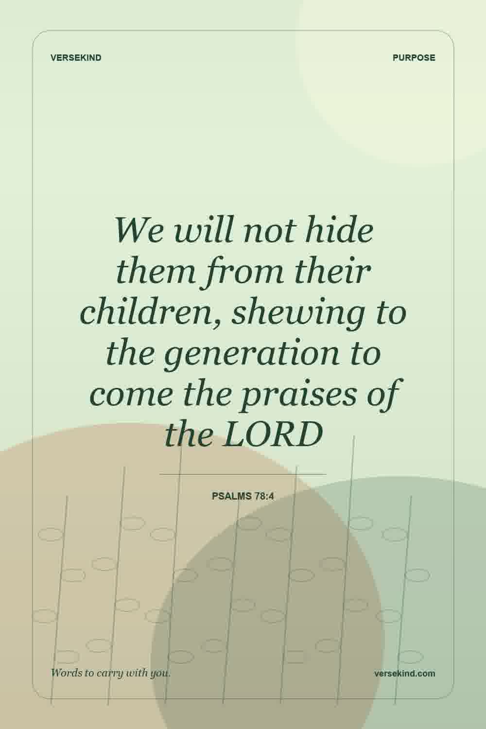 We will not hide them from their children, shewing to the generation to come the praises of the LORD — Psalms 78:4
