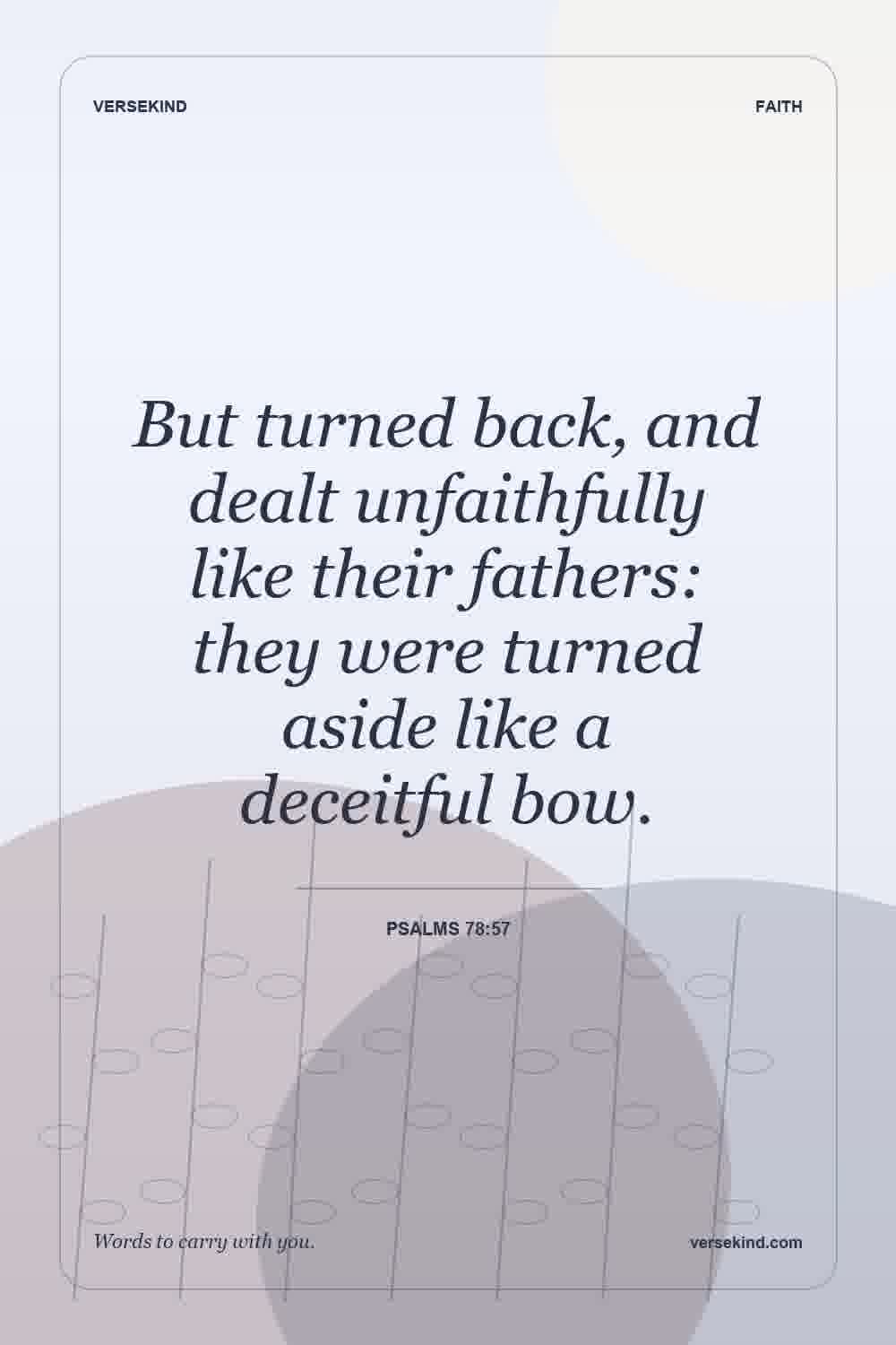 But turned back, and dealt unfaithfully like their fathers: they were turned aside like a deceitful bow. — Psalms 78:57