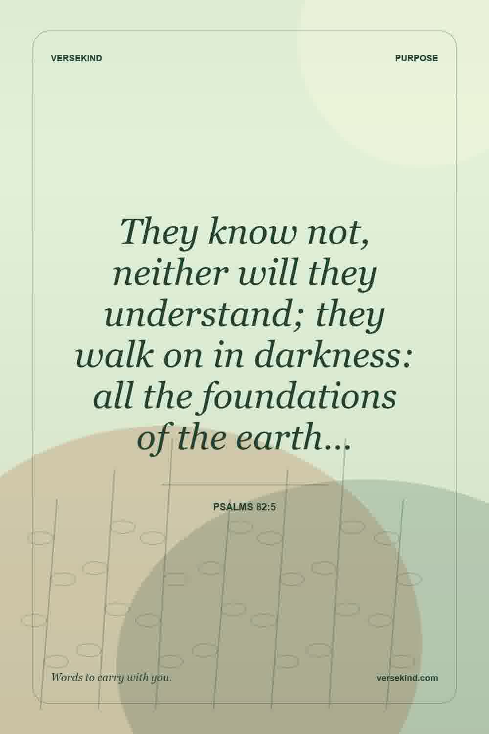 They know not, neither will they understand; they walk on in darkness: all the foundations of the earth… — Psalms 82:5