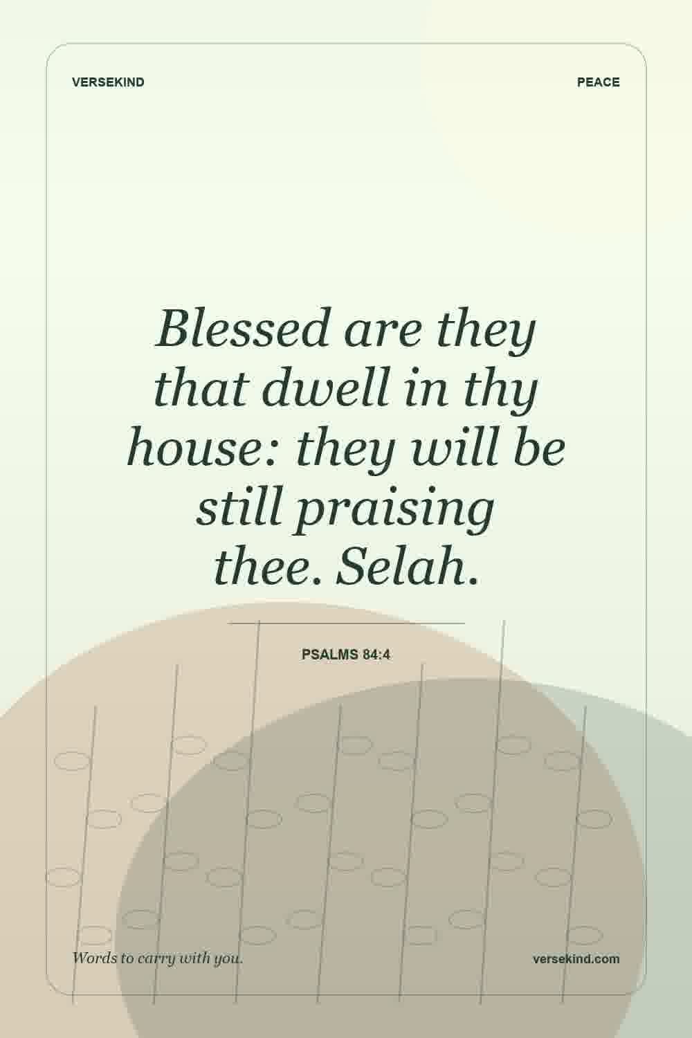 Blessed are they that dwell in thy house: they will be still praising thee. Selah. — Psalms 84:4