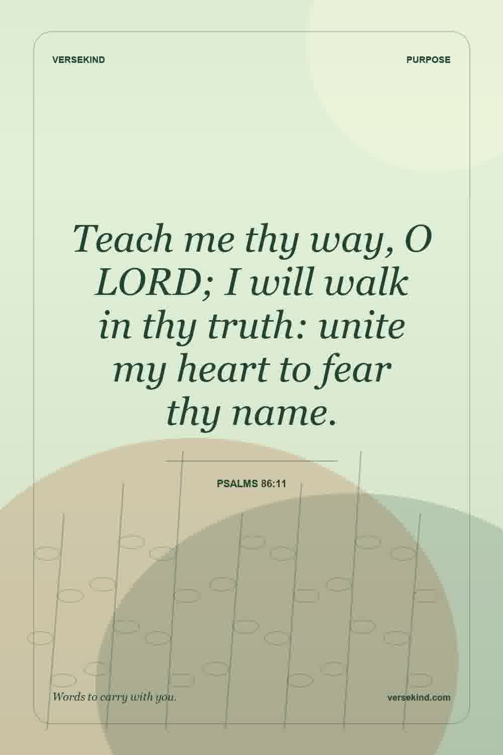 Teach me thy way, O LORD; I will walk in thy truth: unite my heart to fear thy name. — Psalms 86:11