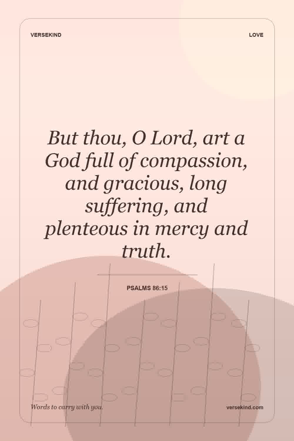 But thou, O Lord, art a God full of compassion, and gracious, long suffering, and plenteous in mercy and truth. — Psalms 86:15