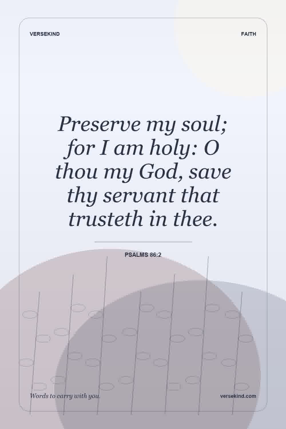 Preserve my soul; for I am holy: O thou my God, save thy servant that trusteth in thee. — Psalms 86:2