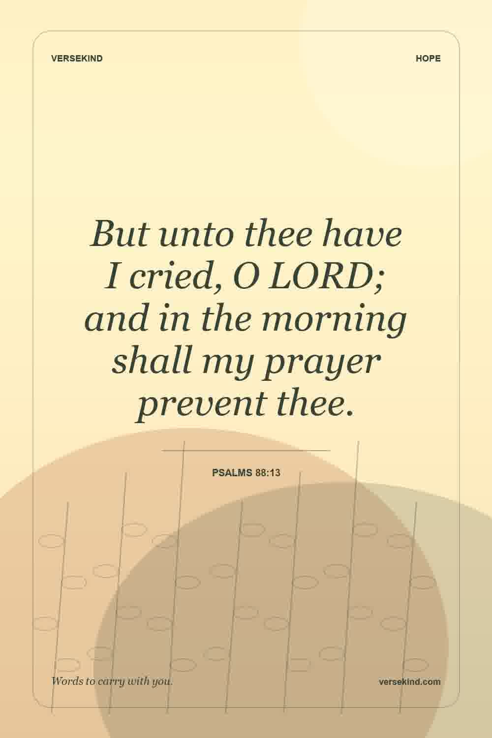 But unto thee have I cried, O LORD; and in the morning shall my prayer prevent thee. — Psalms 88:13