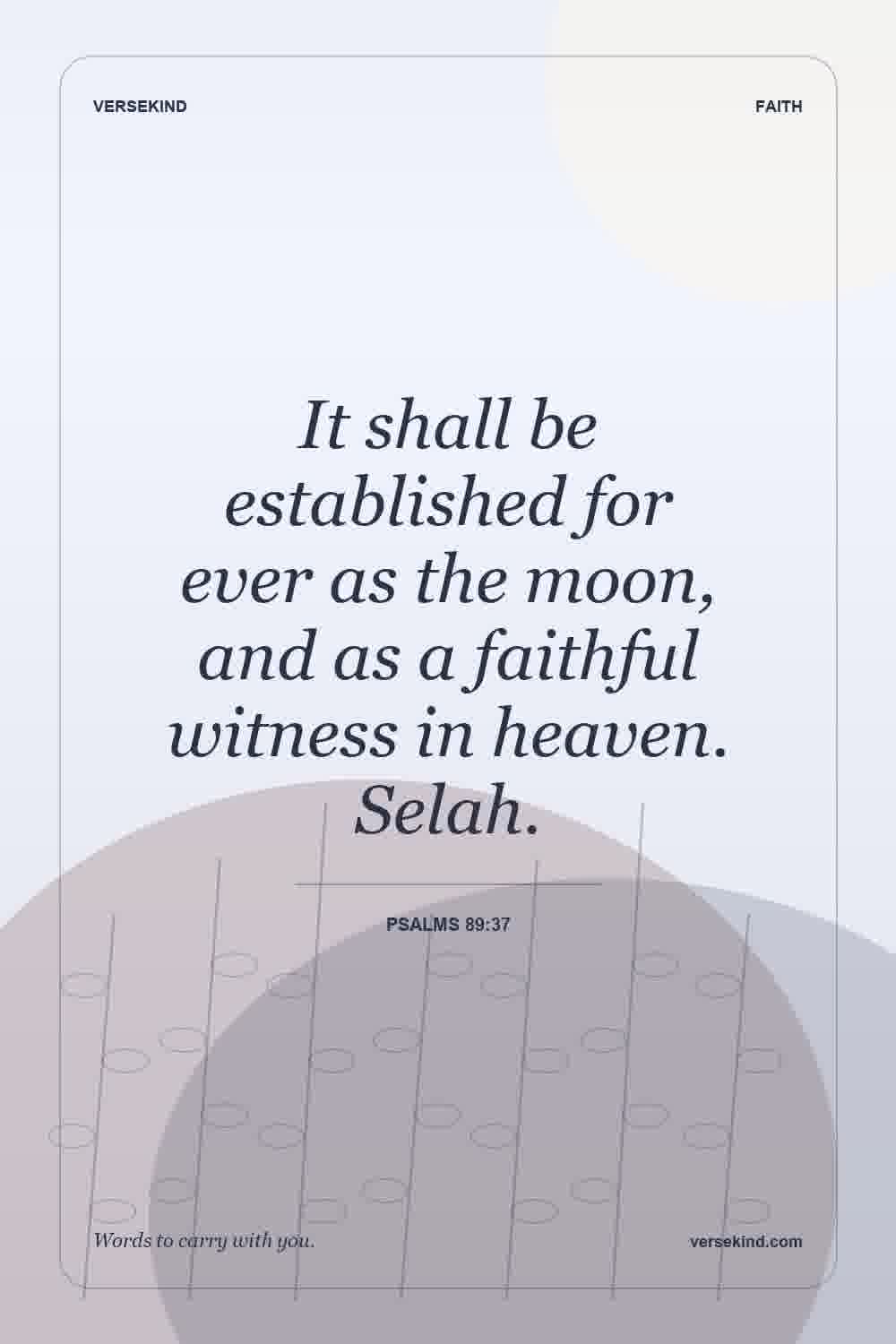 It shall be established for ever as the moon, and as a faithful witness in heaven. Selah. — Psalms 89:37