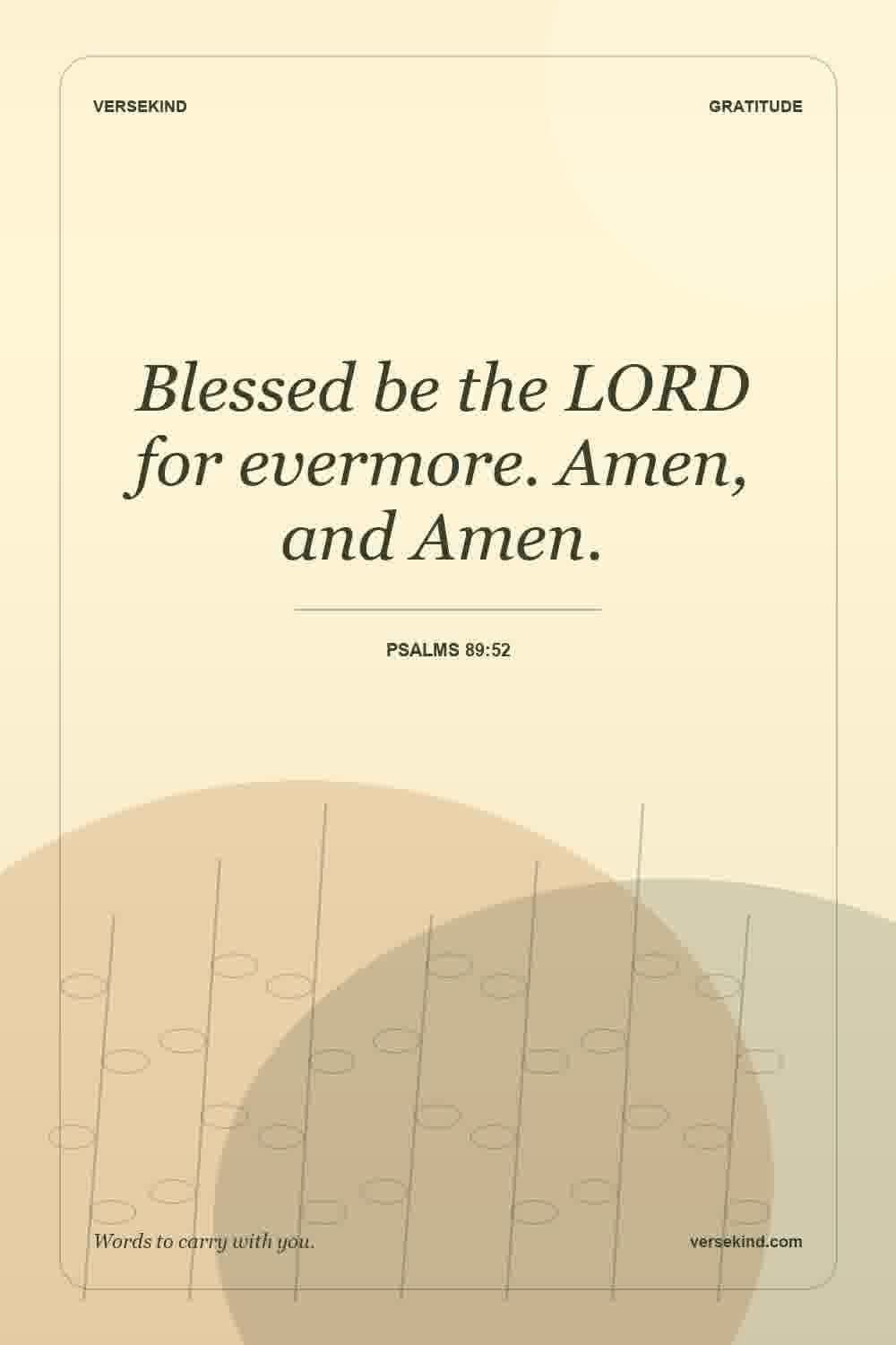 Blessed be the LORD for evermore. Amen, and Amen. — Psalms 89:52