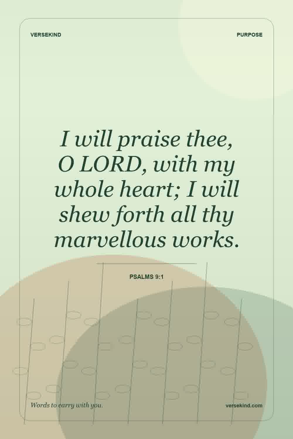 I will praise thee, O LORD, with my whole heart; I will shew forth all thy marvellous works. — Psalms 9:1