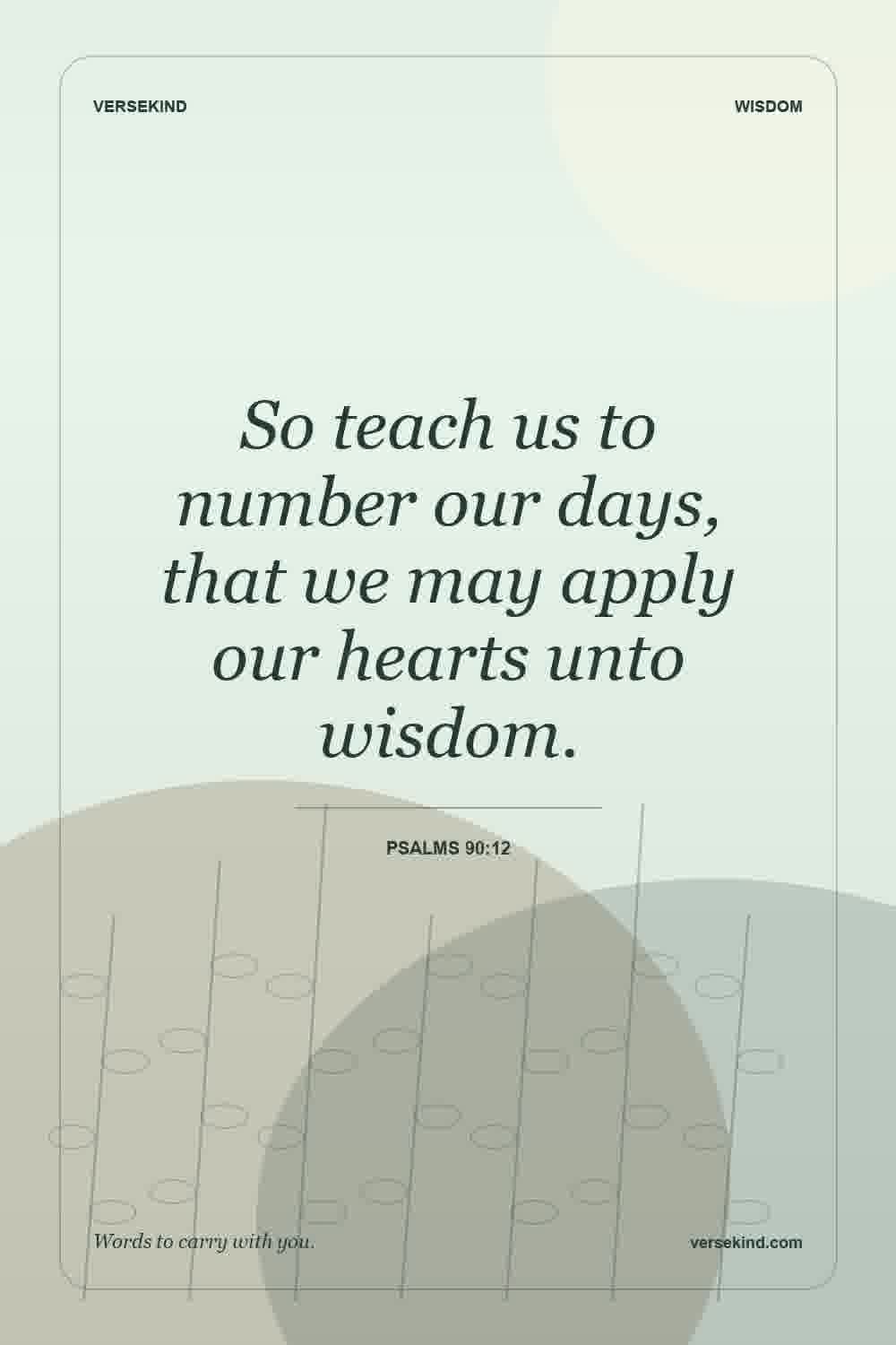 So teach us to number our days, that we may apply our hearts unto wisdom. — Psalms 90:12