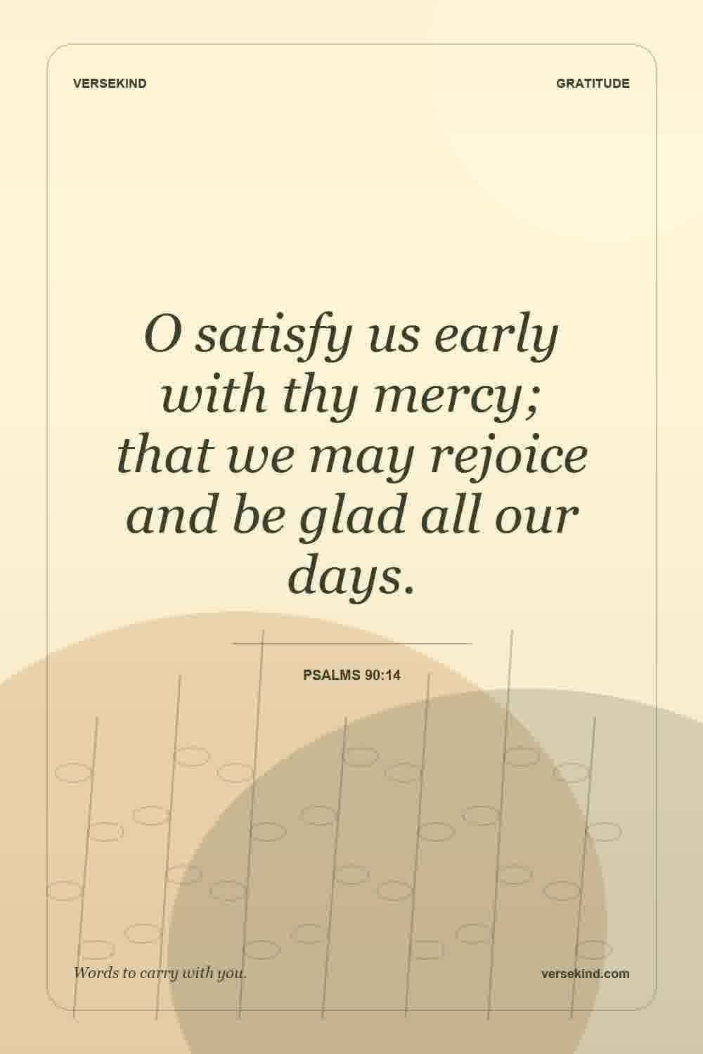 O satisfy us early with thy mercy; that we may rejoice and be glad all our days. — Psalms 90:14