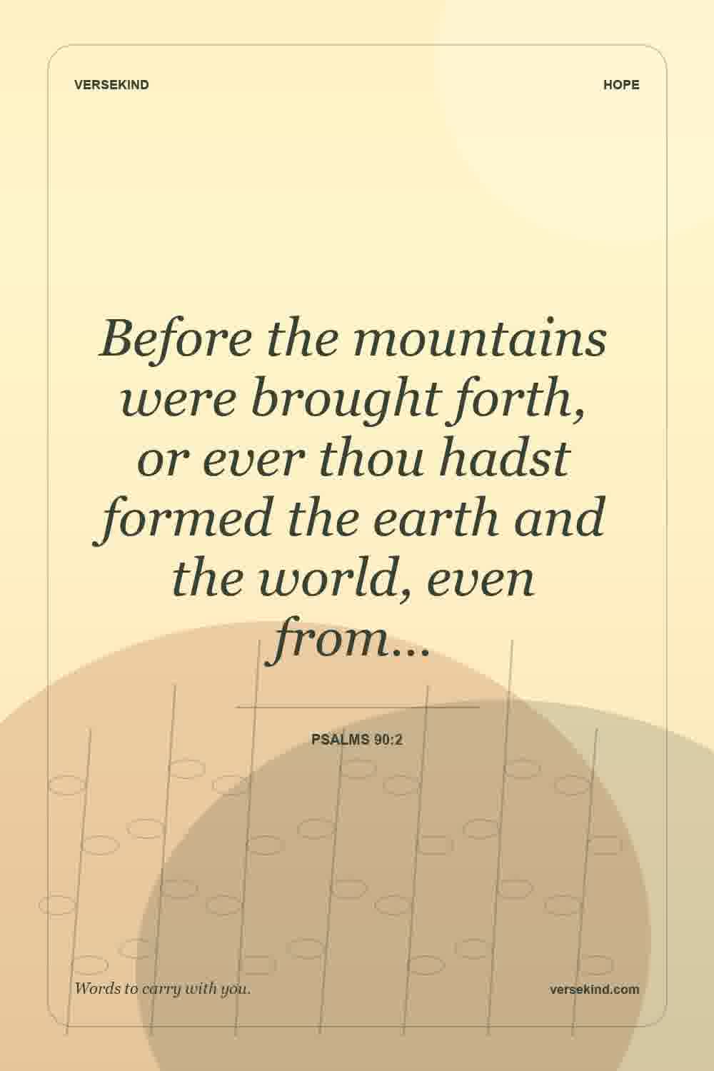 Before the mountains were brought forth, or ever thou hadst formed the earth and the world, even from… — Psalms 90:2