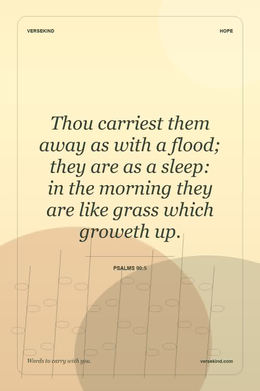 Thou carriest them away as with a flood; they are as a sleep: in the morning they are like grass which groweth up. — Psalms 90:5