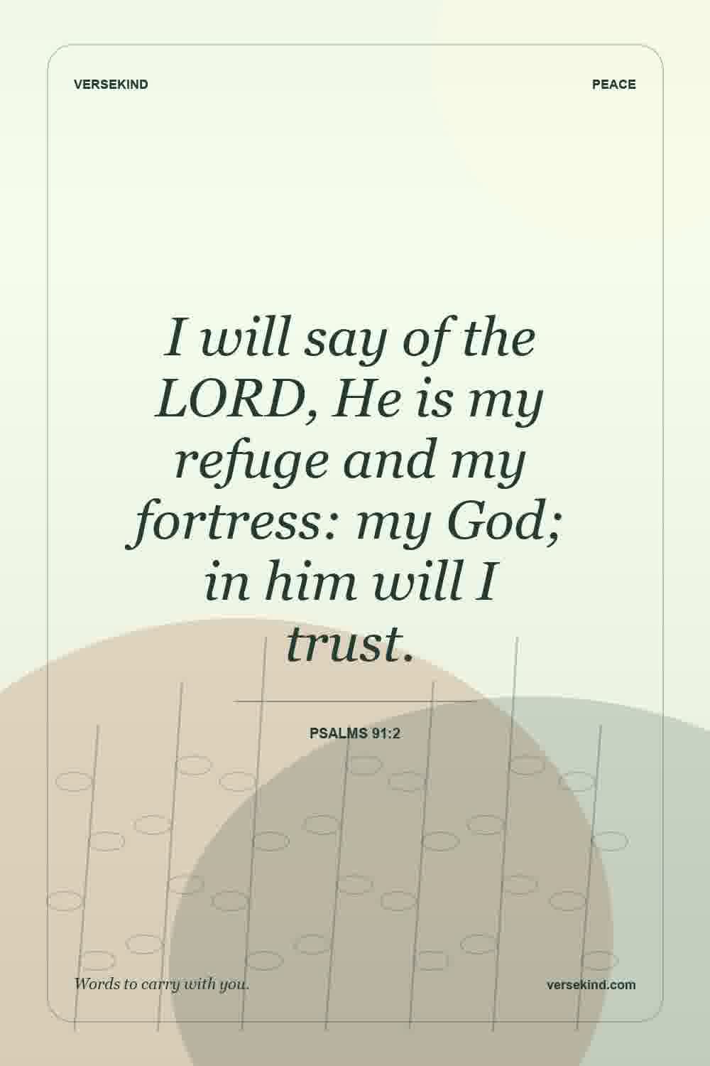 I will say of the LORD, He is my refuge and my fortress: my God; in him will I trust. — Psalms 91:2
