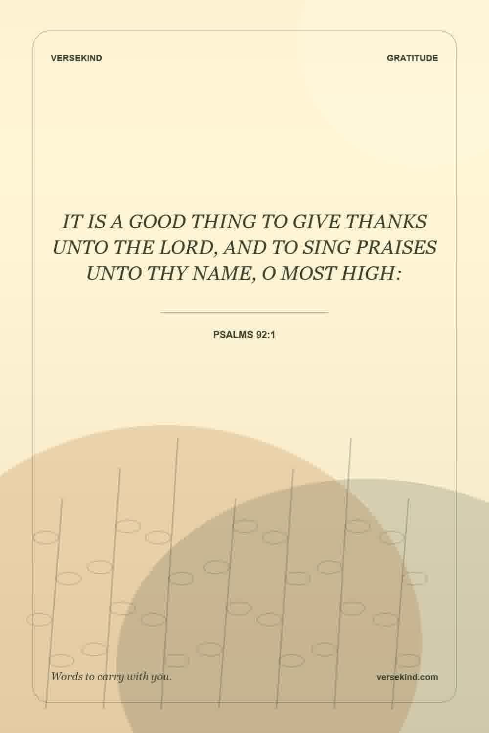 IT IS A GOOD THING TO GIVE THANKS UNTO THE LORD, AND TO SING PRAISES UNTO THY NAME, O MOST HIGH: — Psalms 92:1
