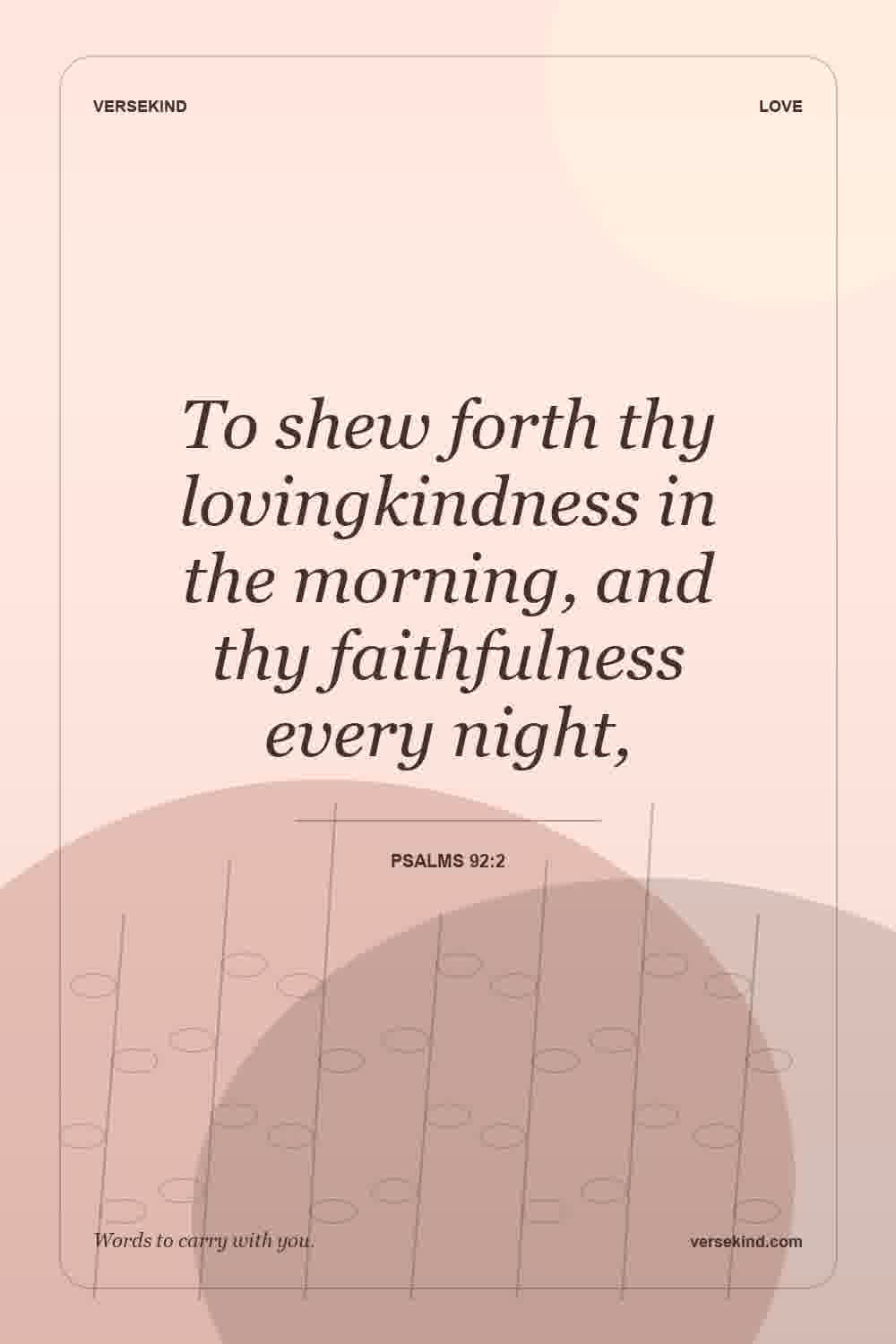 To shew forth thy lovingkindness in the morning, and thy faithfulness every night, — Psalms 92:2
